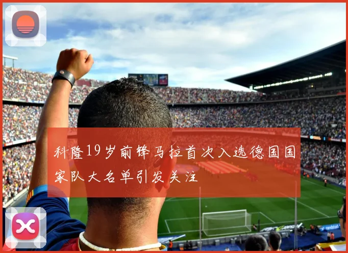 科隆19岁前锋马拉首次入选德国国家队大名单引发关注