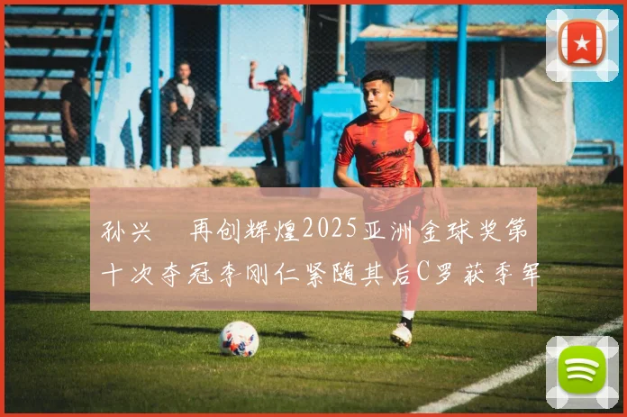 孙兴慜再创辉煌2025亚洲金球奖第十次夺冠李刚仁紧随其后C罗获季军