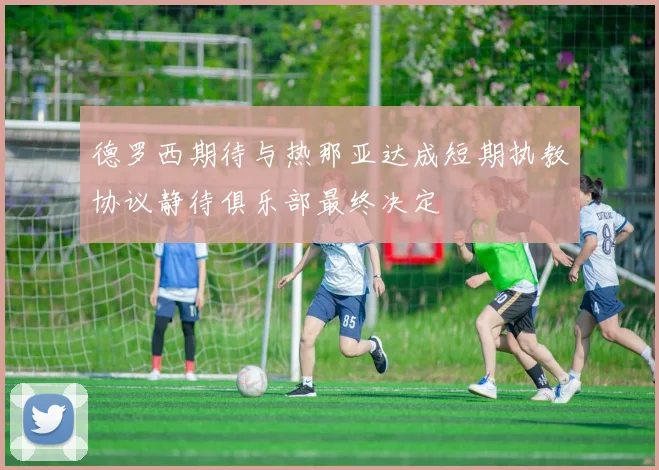 德罗西期待与热那亚达成短期执教协议静待俱乐部最终决定