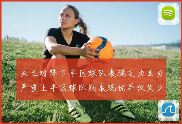 米兰对阵下半区球队表现乏力丢分严重上半区球队则表现优异仅失少量分数