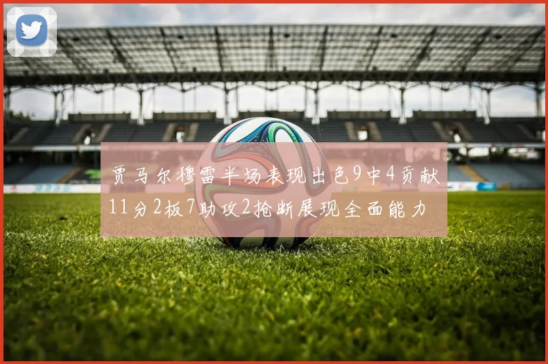 贾马尔穆雷半场表现出色9中4贡献11分2板7助攻2抢断展现全面能力