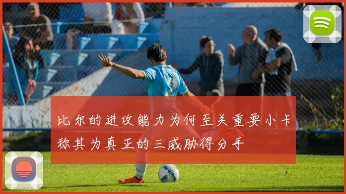 比尔的进攻能力为何至关重要小卡称其为真正的三威胁得分手