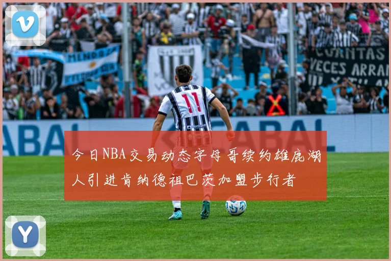 今日NBA交易动态字母哥续约雄鹿湖人引进肯纳德祖巴茨加盟步行者