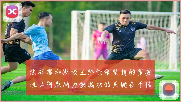 法布雷加斯谈主帅任命坚持的重要性以阿森纳为例成功的关键在于信任与耐心