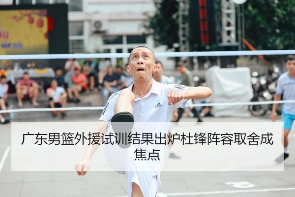 广东男篮外援试训结果出炉杜锋阵容取舍成焦点