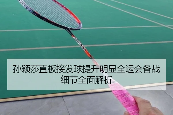 孙颖莎直板接发球提升明显全运会备战细节全面解析